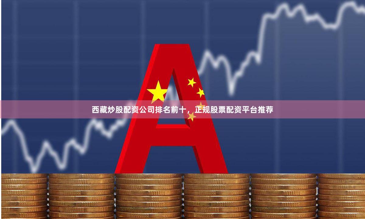西藏炒股配资公司排名前十,正规股票配资平台推荐