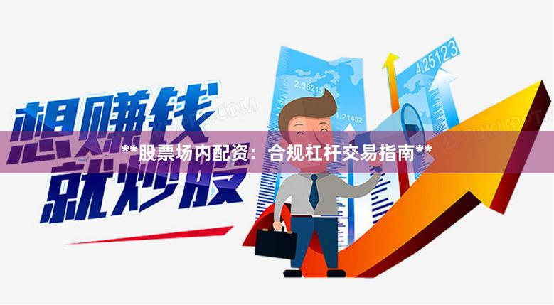 **股票场内配资:合规杠杆交易指南**
