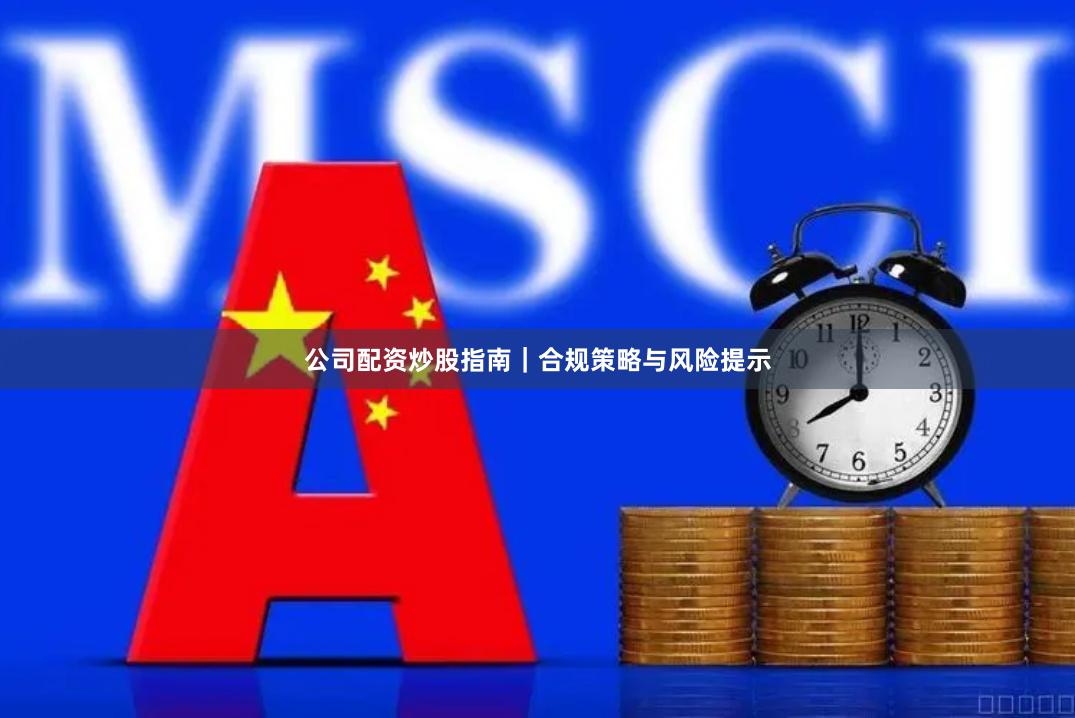 公司配资炒股指南｜合规策略与风险提示