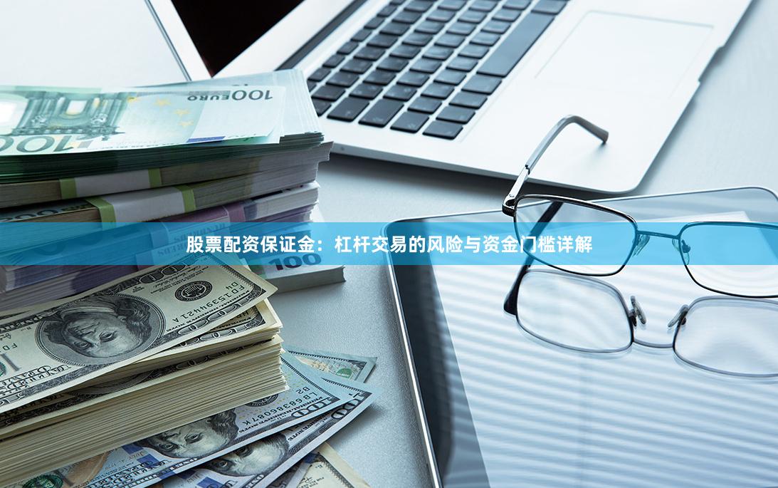 股票配资保证金：杠杆交易的风险与资金门槛详解