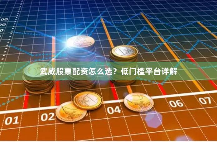 武威股票配资怎么选?低门槛平台详解