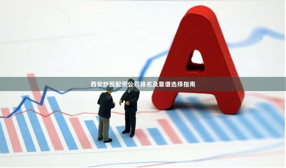 西安炒股配资公司排名及靠谱选择指南