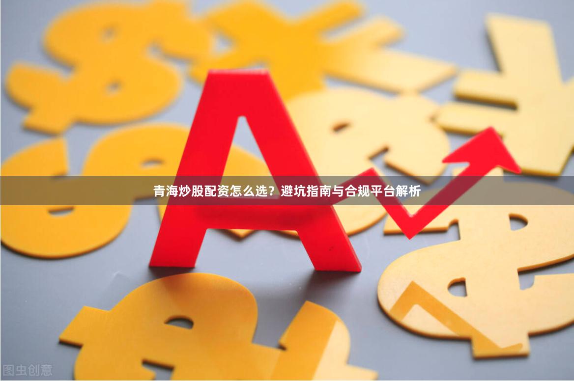 青海炒股配资怎么选？避坑指南与合规平台解析