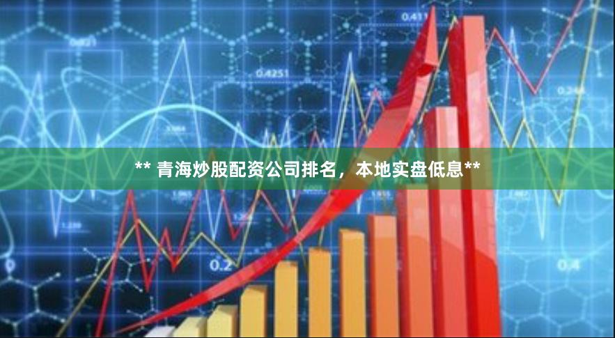 ** 青海炒股配资公司排名，本地实盘低息**