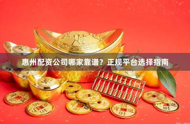 惠州配资公司哪家靠谱？正规平台选择指南
