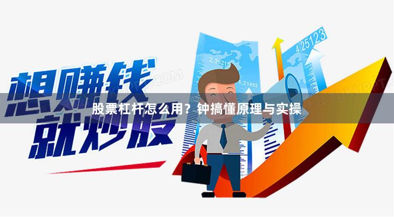 股票杠杆怎么用？钟搞懂原理与实操