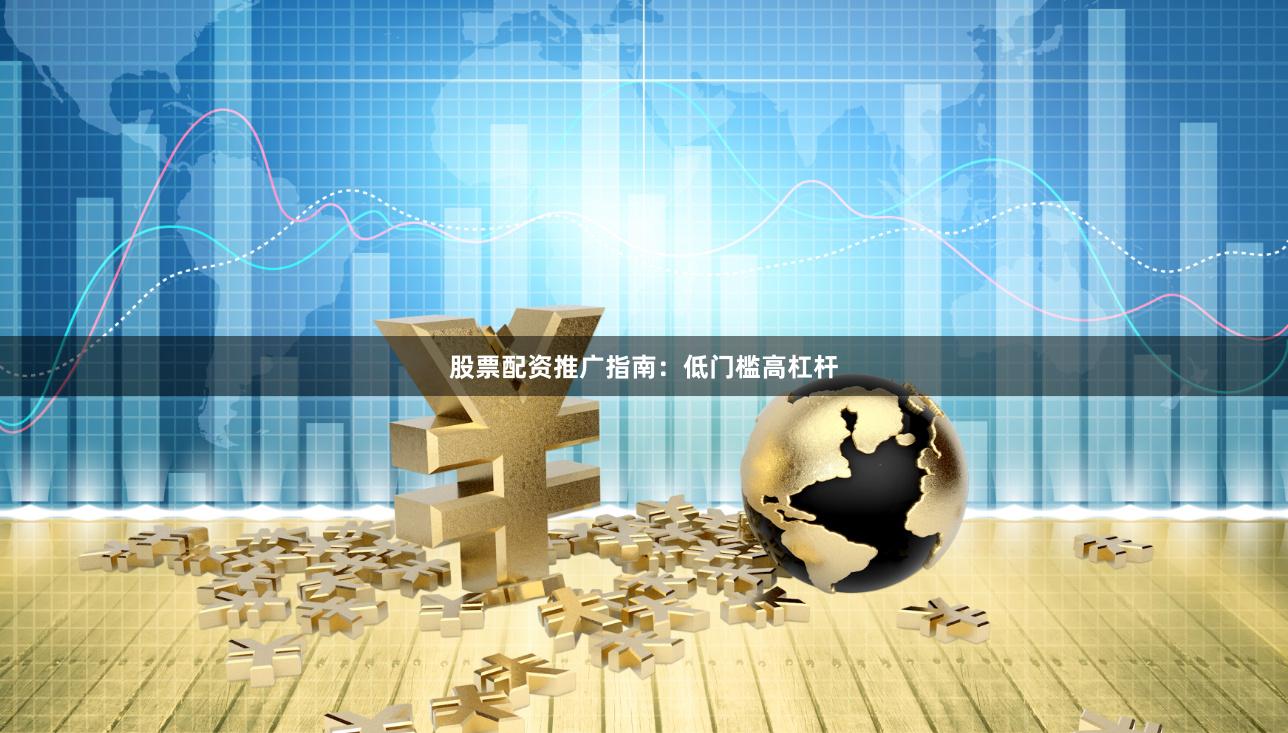 股票配资推广指南：低门槛高杠杆